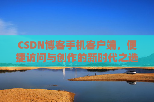 CSDN博客手机客户端，便捷访问与创作的新时代之选